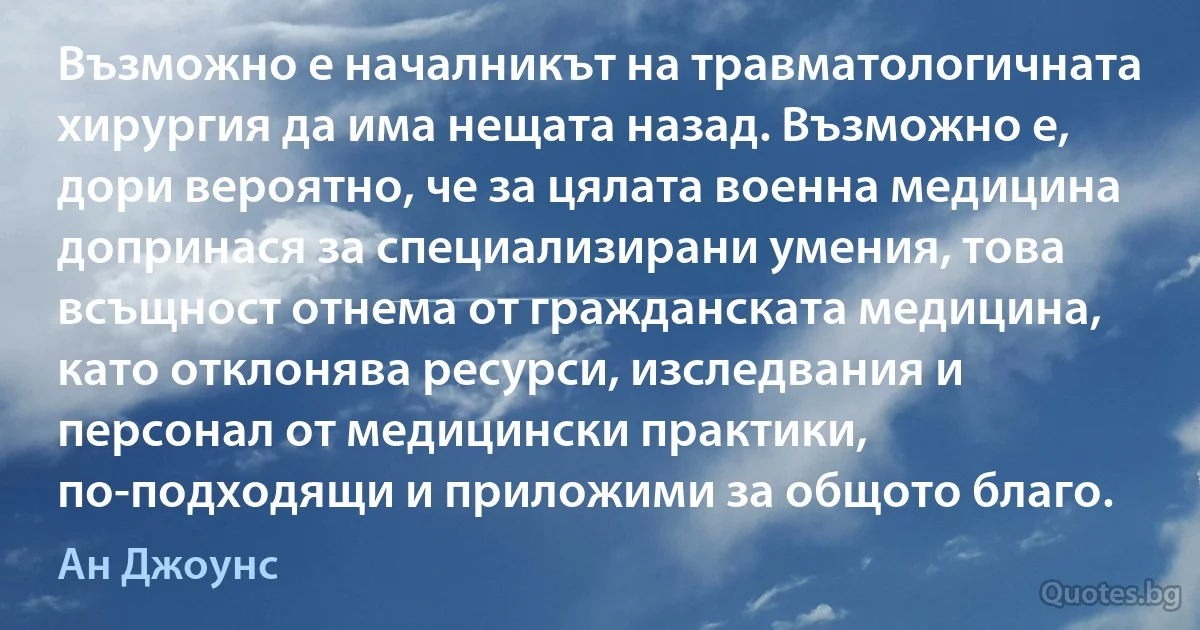 Възможно е началникът на травматологичната хирургия да има нещата назад. Възможно е, дори вероятно, че за цялата военна медицина допринася за специализирани умения, това всъщност отнема от гражданската медицина, като отклонява ресурси, изследвания и персонал от медицински практики, по-подходящи и приложими за общото благо. (Ан Джоунс)