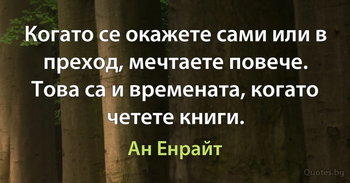 Когато се окажете сами или в преход, мечтаете повече. Това са и времената, когато четете книги. (Ан Енрайт)