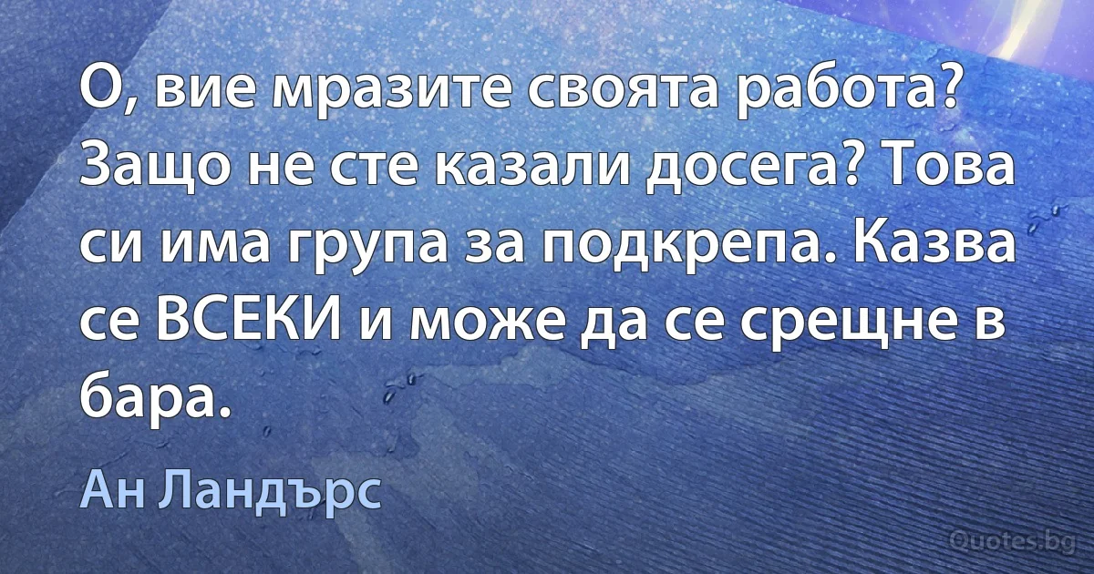 О, вие мразите своята работа? Защо не сте казали досега? Това си има група за подкрепа. Казва се ВСЕКИ и може да се срещне в бара. (Ан Ландърс)