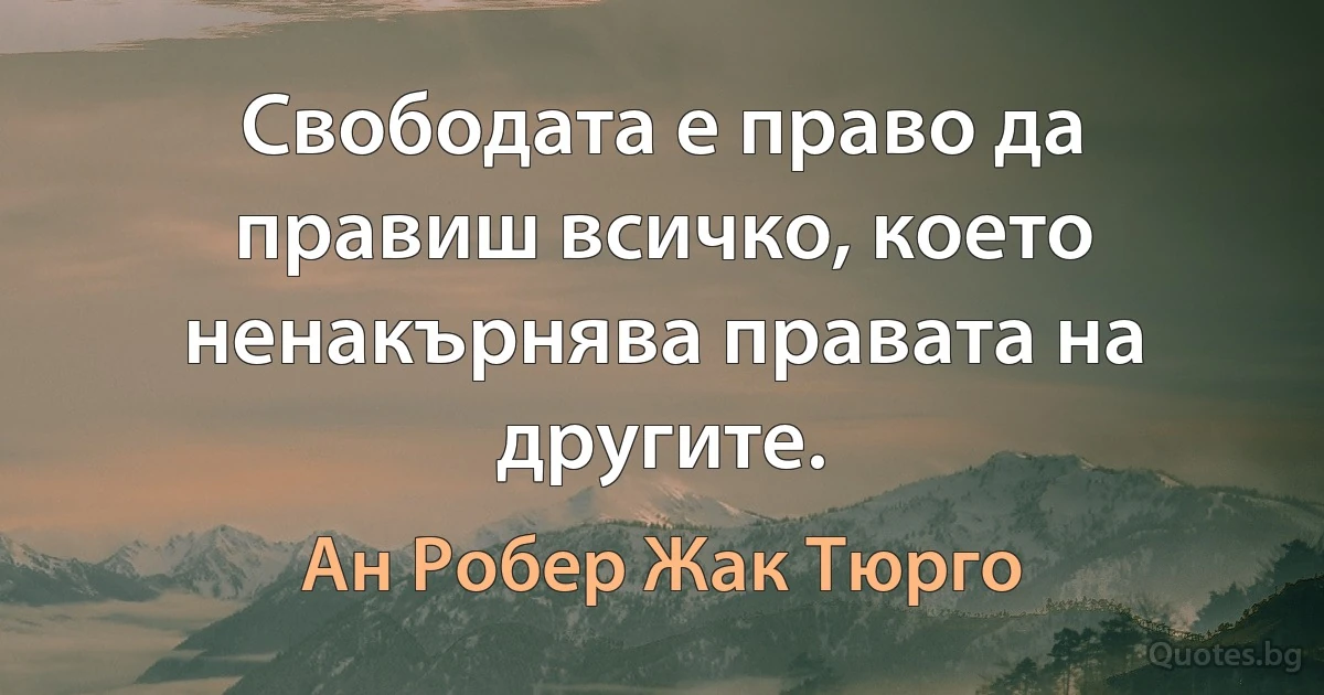 Свободата е право да правиш всичко, което ненакърнява правата на другите. (Ан Робер Жак Тюрго)