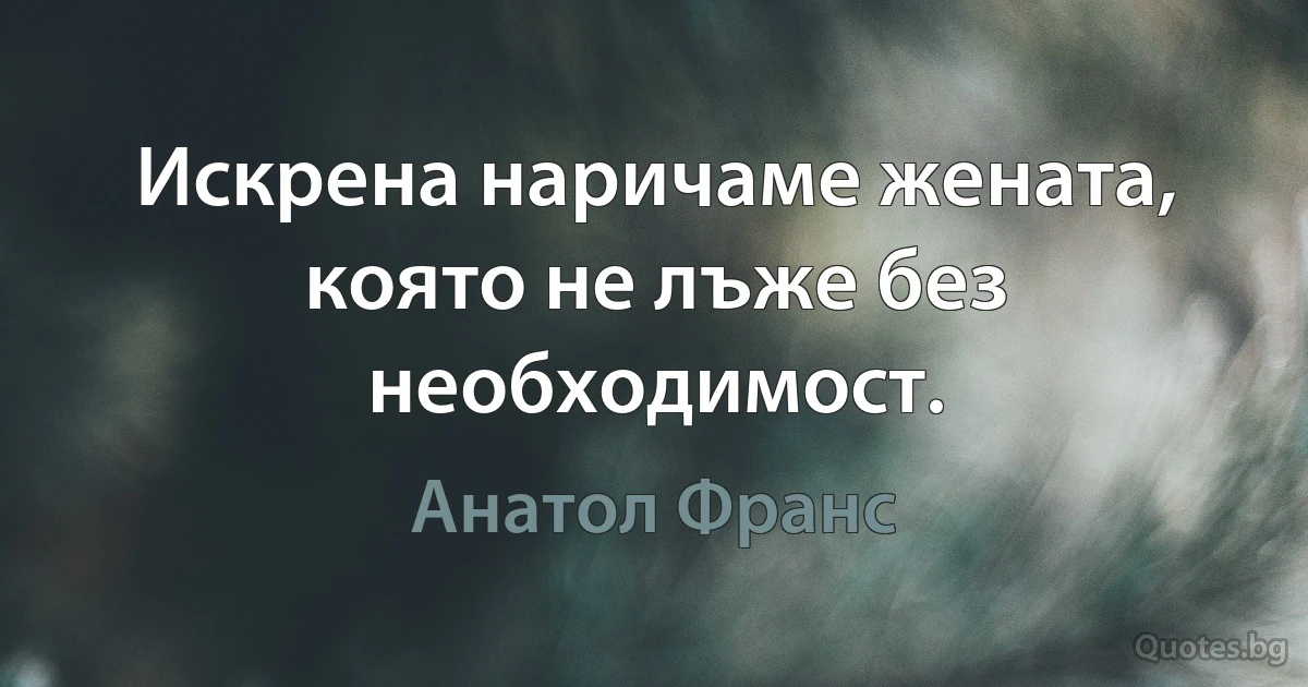 Искрена наричаме жената, която не лъже без необходимост. (Анатол Франс)