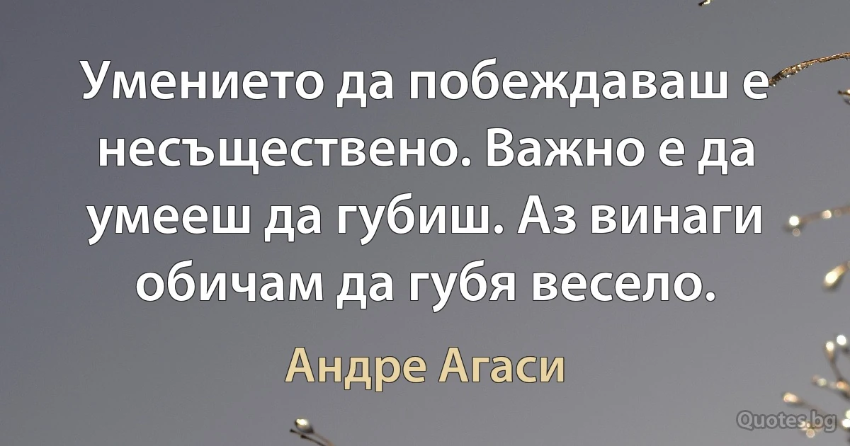 Умението да побеждаваш е несъществено. Важно е да умееш да губиш. Аз винаги обичам да губя весело. (Андре Агаси)