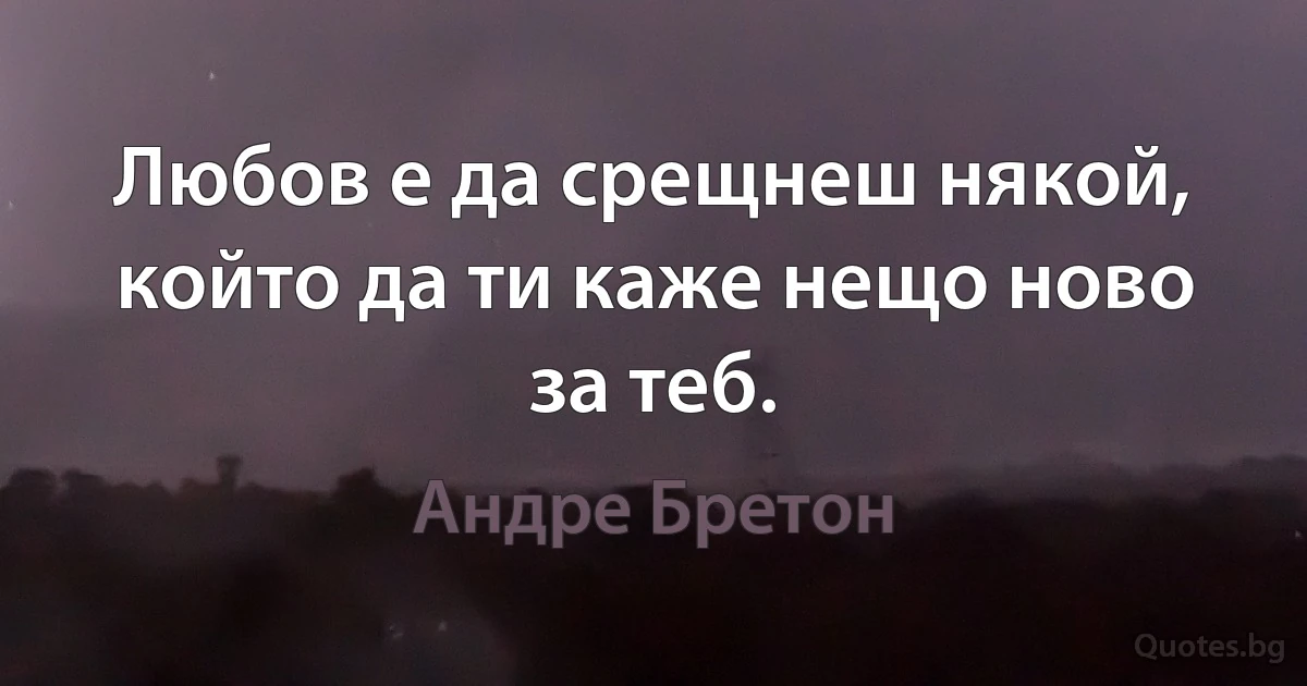 Любов е да срещнеш някой, който да ти каже нещо ново за теб. (Андре Бретон)