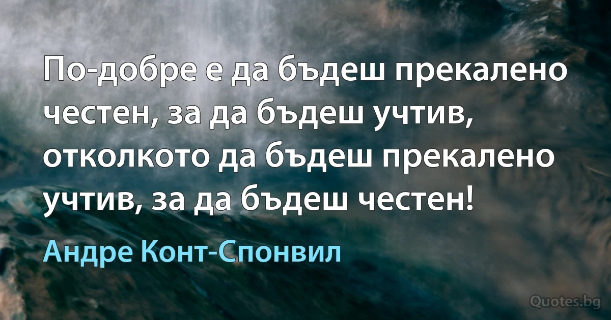 По-добре е да бъдеш прекалено честен, за да бъдеш учтив, отколкото да бъдеш прекалено учтив, за да бъдеш честен! (Андре Конт-Спонвил)