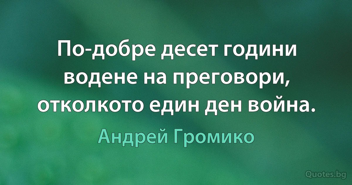 По-добре десет години водене на преговори, отколкото един ден война. (Андрей Громико)