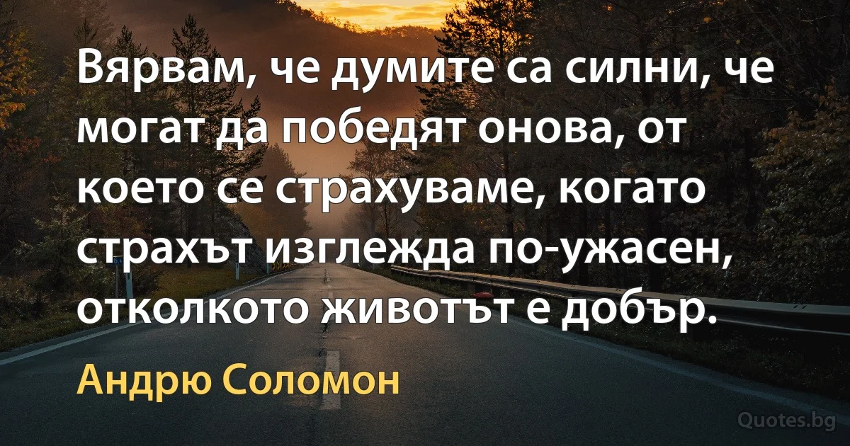 Вярвам, че думите са силни, че могат да победят онова, от което се страхуваме, когато страхът изглежда по-ужасен, отколкото животът е добър. (Андрю Соломон)