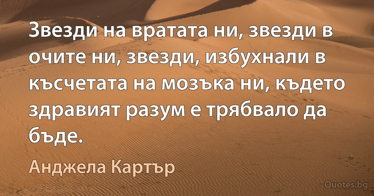 Звезди на вратата ни, звезди в очите ни, звезди, избухнали в късчетата на мозъка ни, където здравият разум е трябвало да бъде. (Анджела Картър)