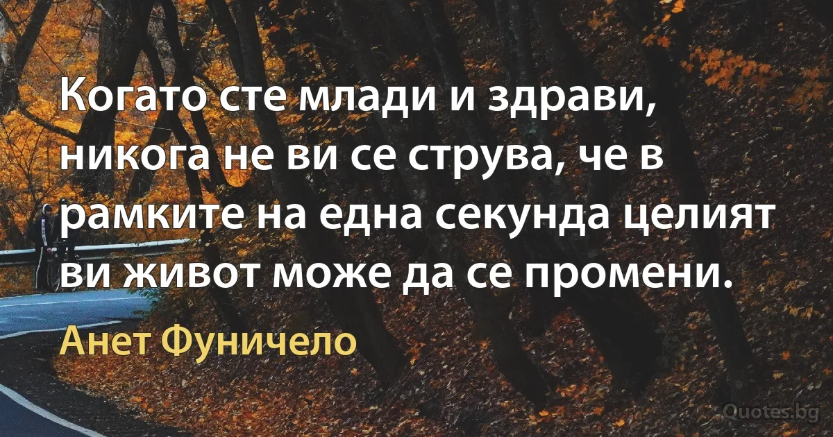 Когато сте млади и здрави, никога не ви се струва, че в рамките на една секунда целият ви живот може да се промени. (Анет Фуничело)