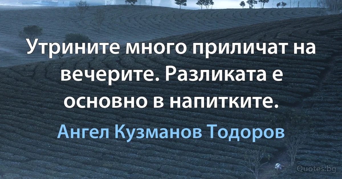 Утрините много приличат на вечерите. Разликата е основно в напитките. (Ангел Кузманов Тодоров)