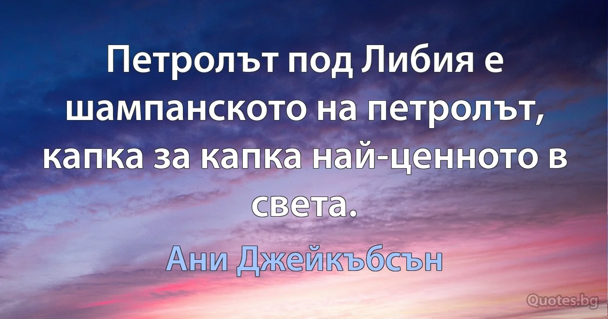 Петролът под Либия е шампанското на петролът, капка за капка най-ценното в света. (Ани Джейкъбсън)