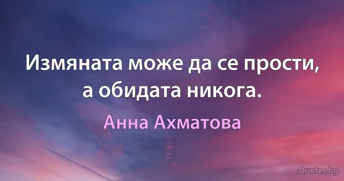 Измяната може да се прости, а обидата никога. (Анна Ахматова)