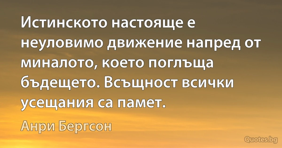 Истинското настояще е неуловимо движение напред от миналото, което поглъща бъдещето. Всъщност всички усещания са памет. (Анри Бергсон)