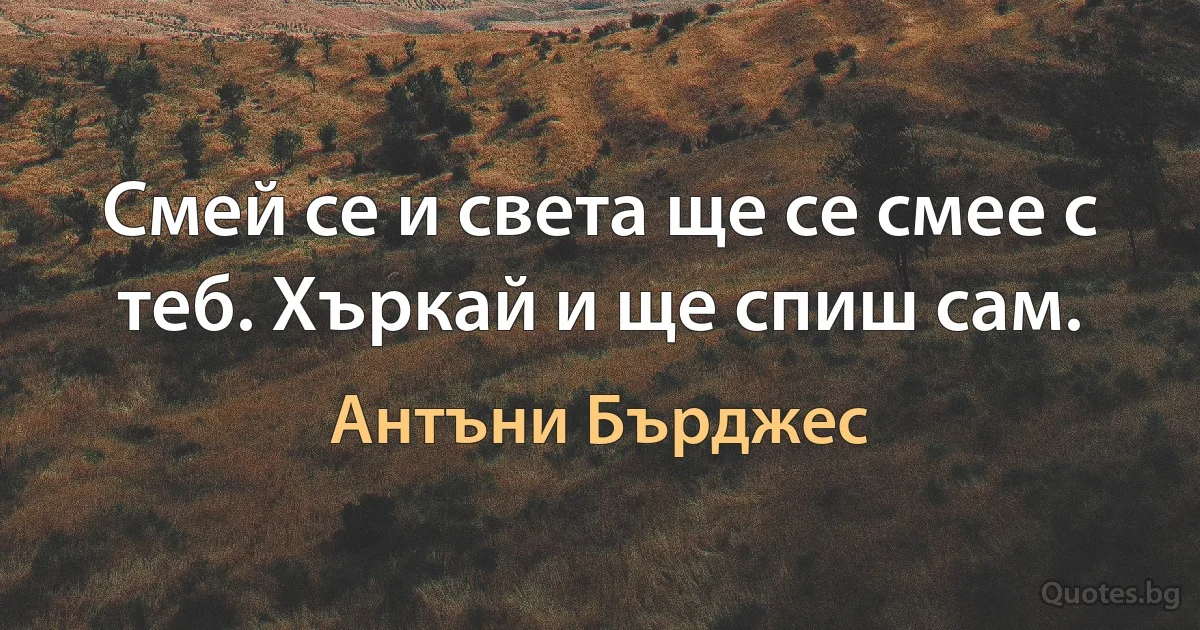 Смей се и света ще се смее с теб. Хъркай и ще спиш сам. (Антъни Бърджес)