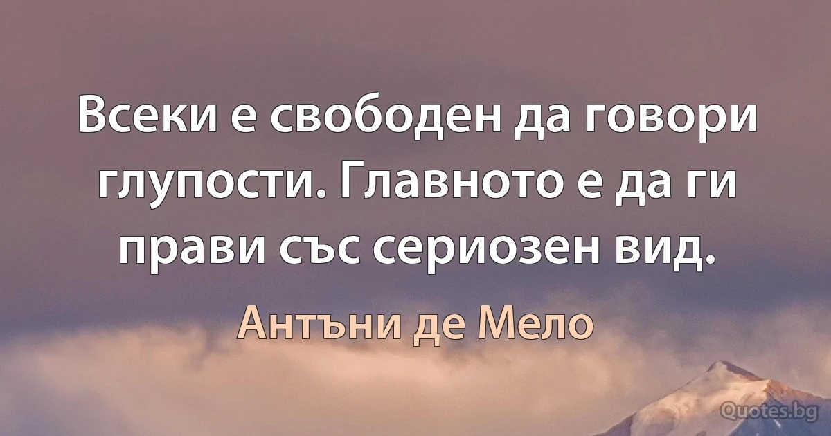 Всеки е свободен да говори глупости. Главното е да ги прави със сериозен вид. (Антъни де Мело)