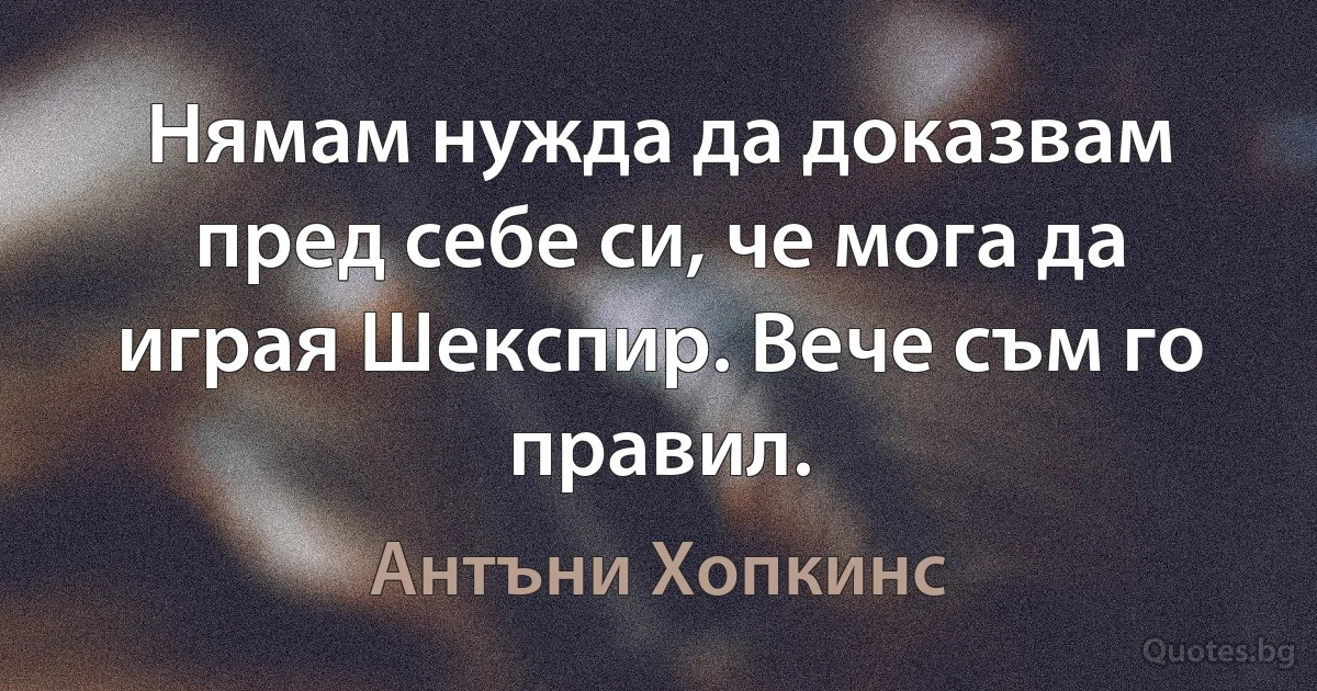 Нямам нужда да доказвам пред себе си, че мога да играя Шекспир. Вече съм го правил. (Антъни Хопкинс)