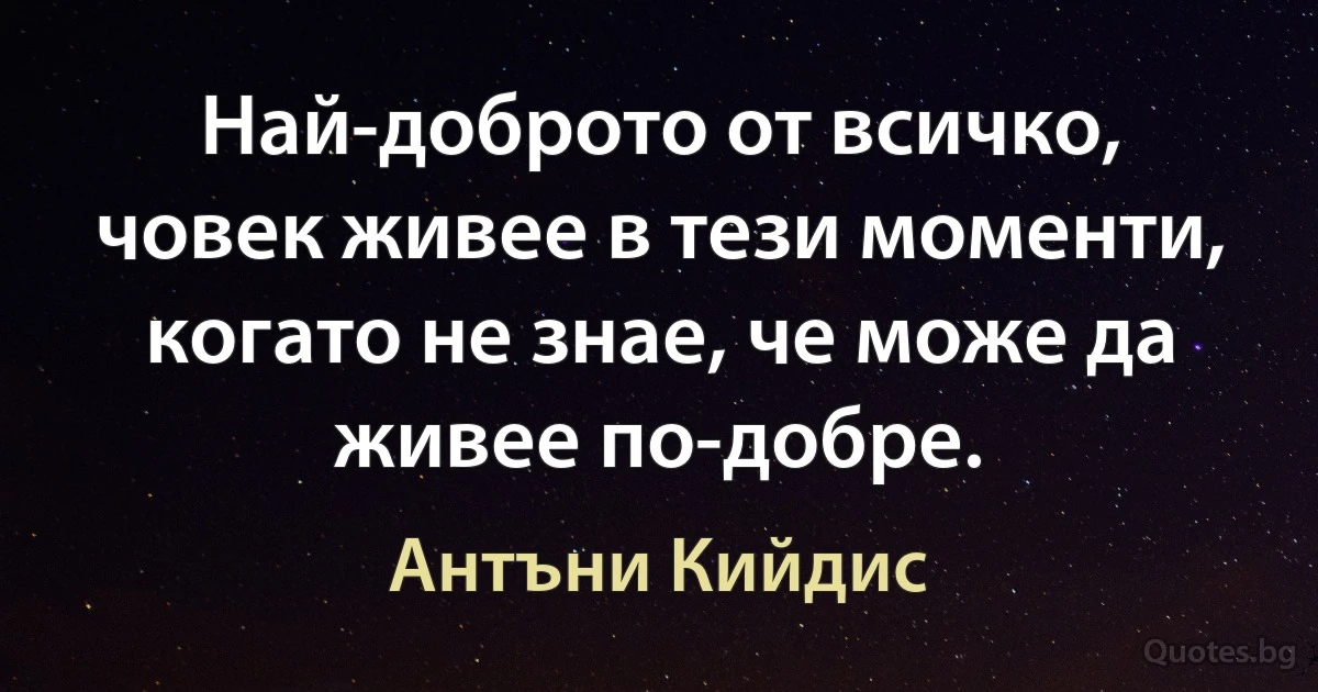 Най-доброто от всичко, човек живее в тези моменти, когато не знае, че може да живее по-добре. (Антъни Кийдис)