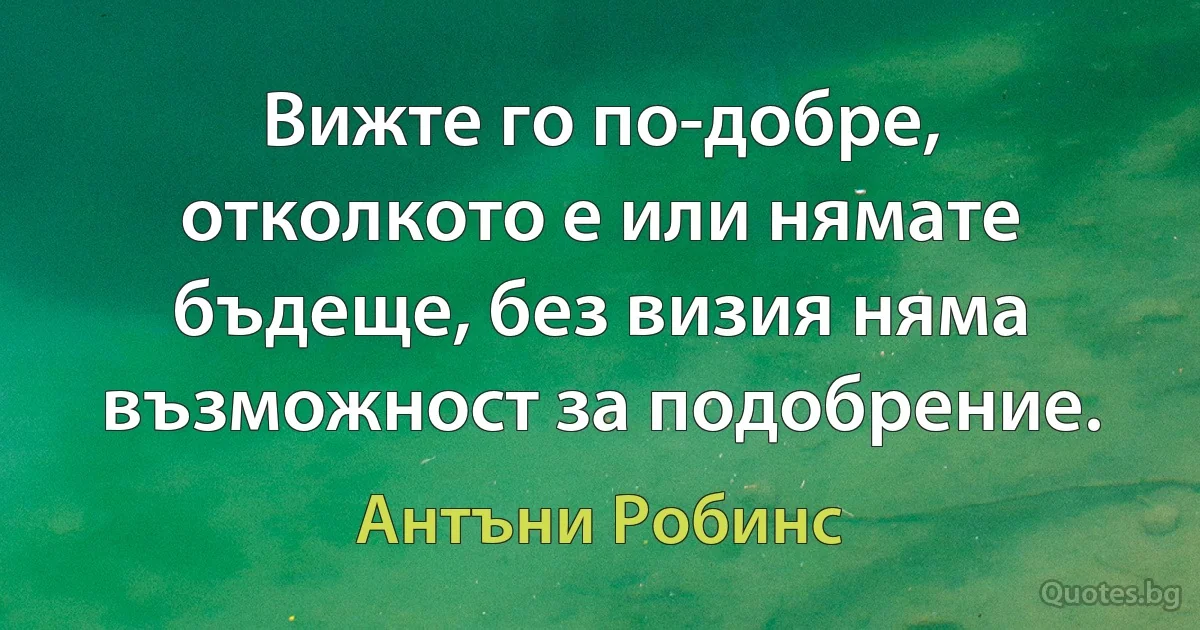 Вижте го по-добре, отколкото е или нямате бъдеще, без визия няма възможност за подобрение. (Антъни Робинс)