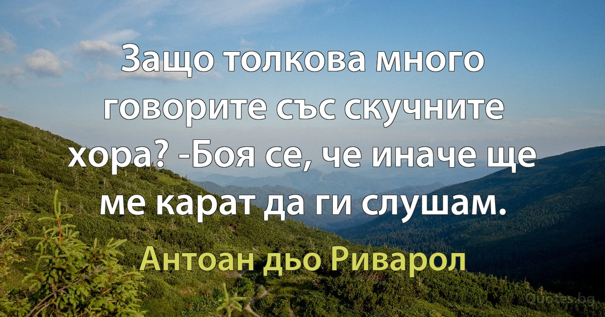 Защо толкова много говорите със скучните хора? -Боя се, че иначе ще ме карат да ги слушам. (Антоан дьо Риварол)