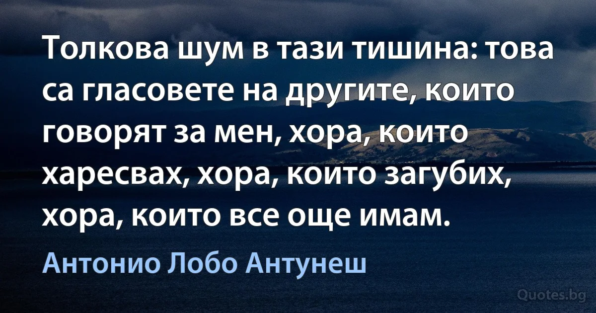 Толкова шум в тази тишина: това са гласовете на другите, които говорят за мен, хора, които харесвах, хора, които загубих, хора, които все още имам. (Антонио Лобо Антунеш)