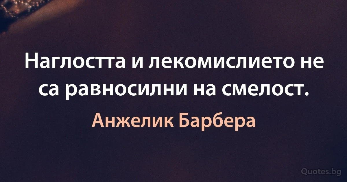 Наглостта и лекомислието не са равносилни на смелост. (Анжелик Барбера)