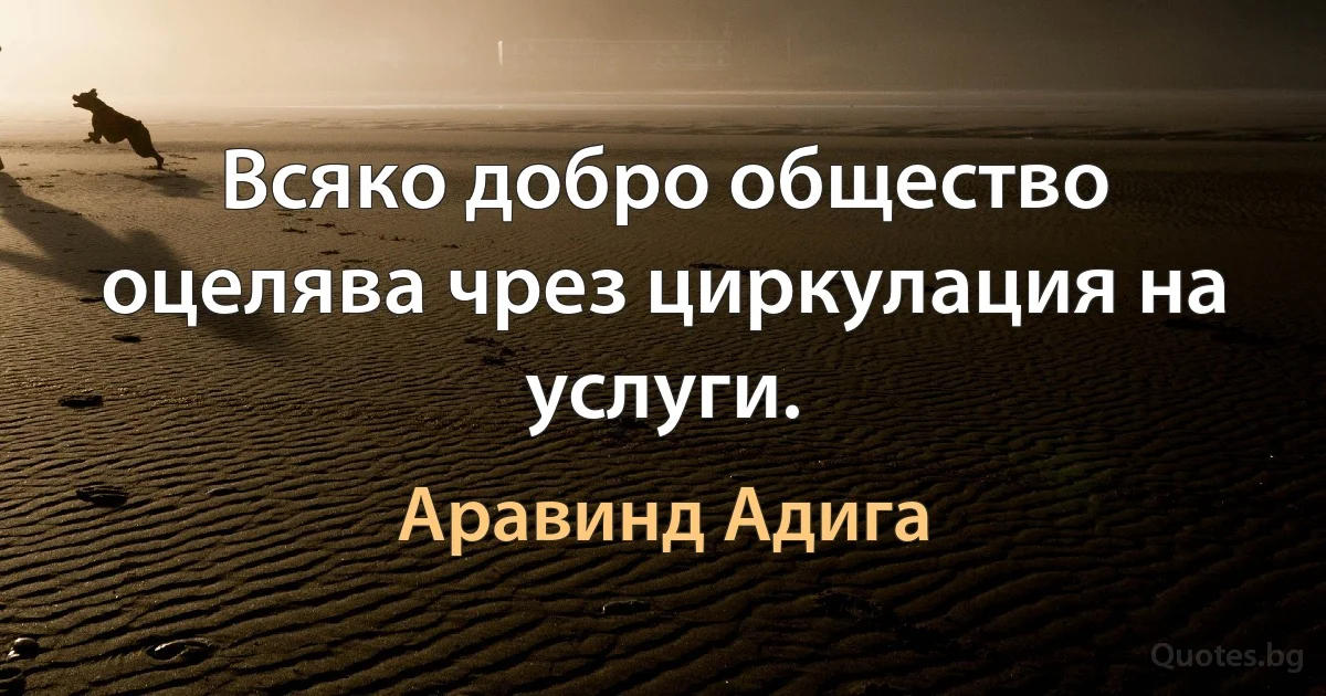 Всяко добро общество оцелява чрез циркулация на услуги. (Аравинд Адига)