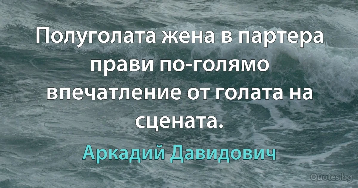 Полуголата жена в партера прави по-голямо впечатление от голата на сцената. (Аркадий Давидович)