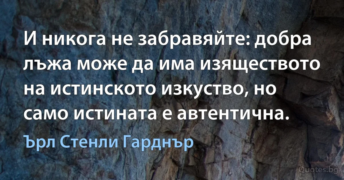 И никога не забравяйте: добра лъжа може да има изяществото на истинското изкуство, но само истината е автентична. (Ърл Стенли Гарднър)