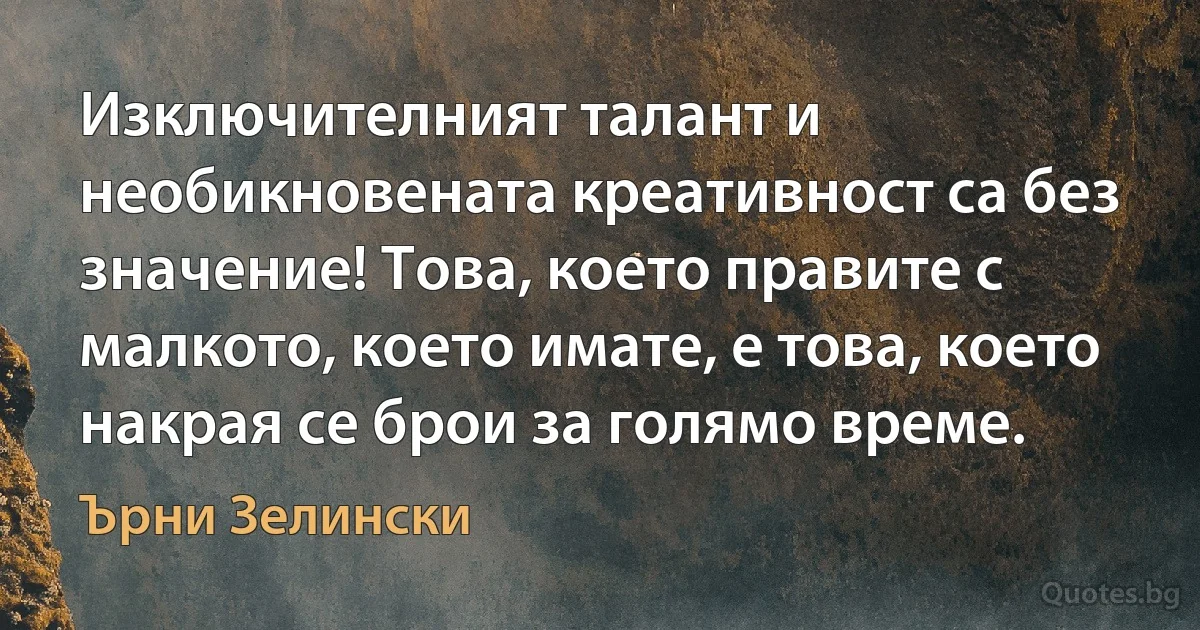 Изключителният талант и необикновената креативност са без значение! Това, което правите с малкото, което имате, е това, което накрая се брои за голямо време. (Ърни Зелински)