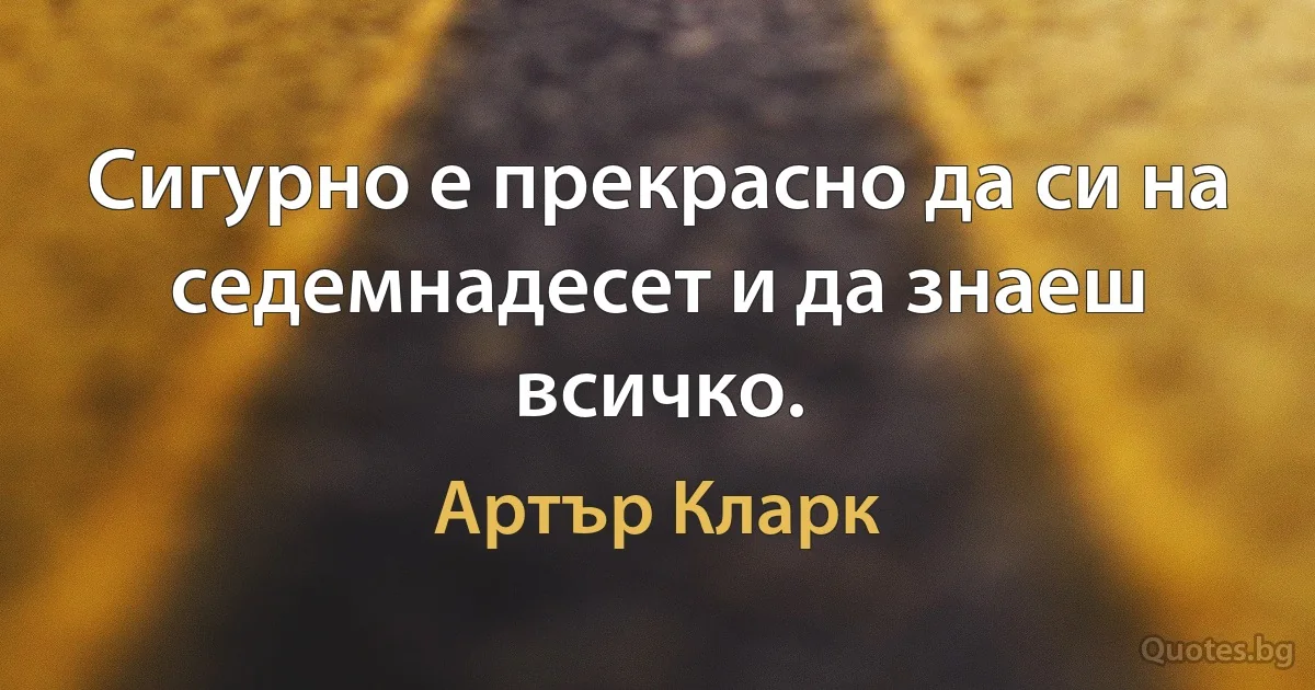 Сигурно е прекрасно да си на седемнадесет и да знаеш всичко. (Артър Кларк)