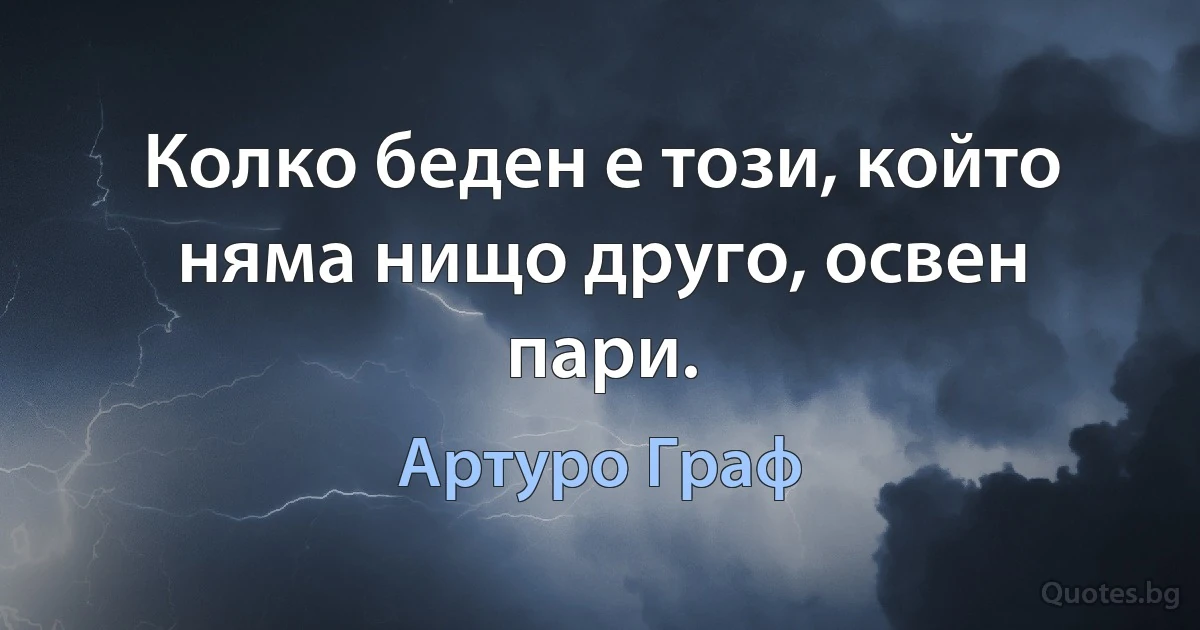 Колко беден е този, който няма нищо друго, освен пари. (Артуро Граф)