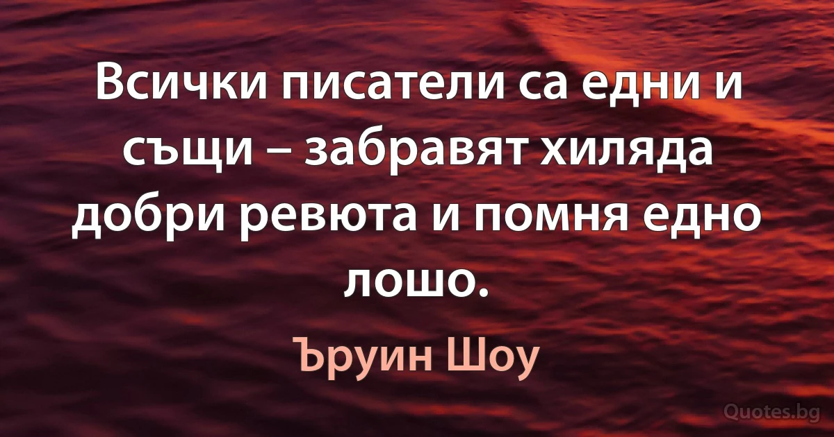 Всички писатели са едни и същи – забравят хиляда добри ревюта и помня едно лошо. (Ъруин Шоу)