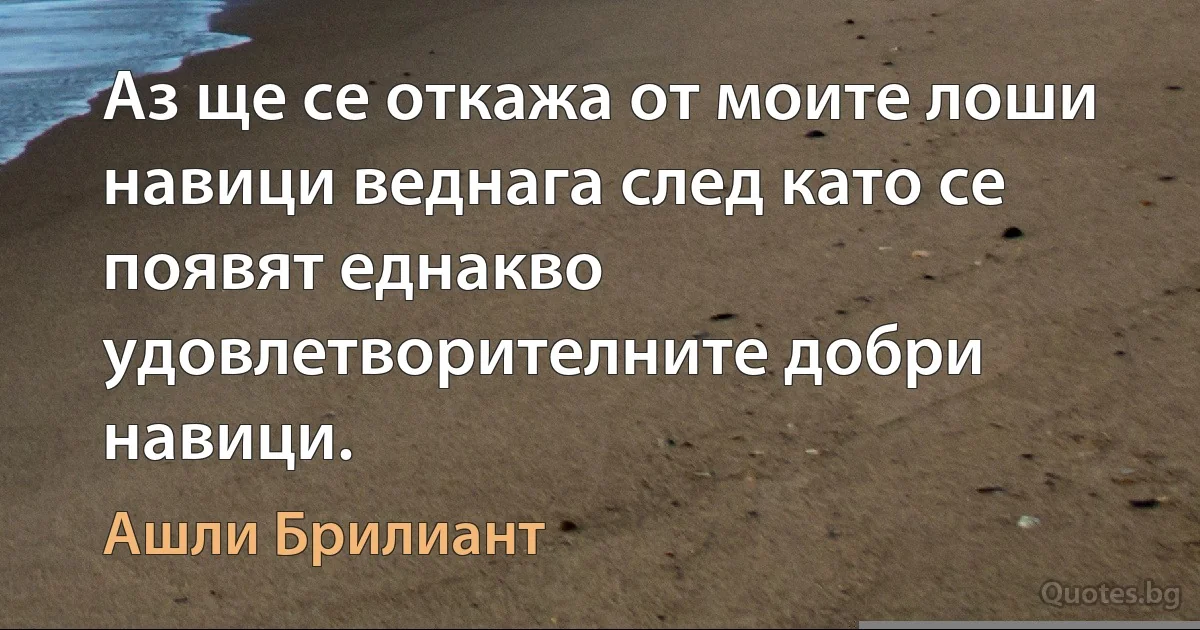 Аз ще се откажа от моите лоши навици веднага след като се появят еднакво удовлетворителните добри навици. (Ашли Брилиант)