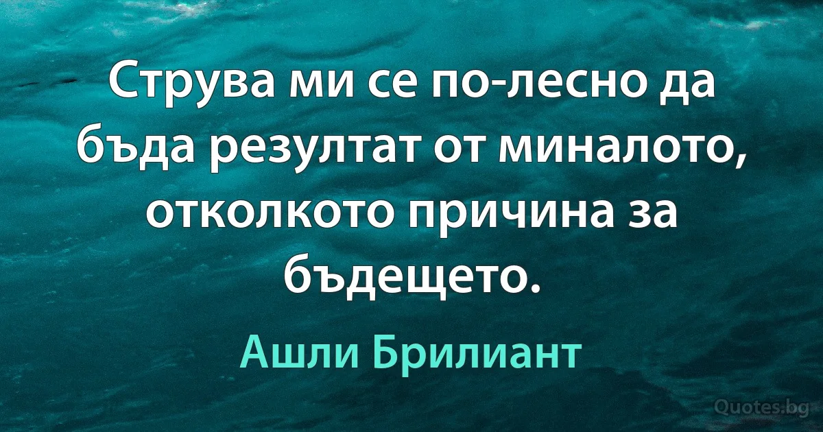 Струва ми се по-лесно да бъда резултат от миналото, отколкото причина за бъдещето. (Ашли Брилиант)