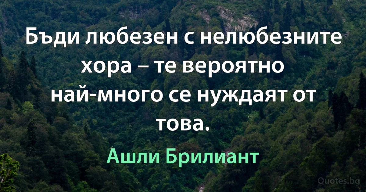 Бъди любезен с нелюбезните хора – те вероятно най-много се нуждаят от това. (Ашли Брилиант)