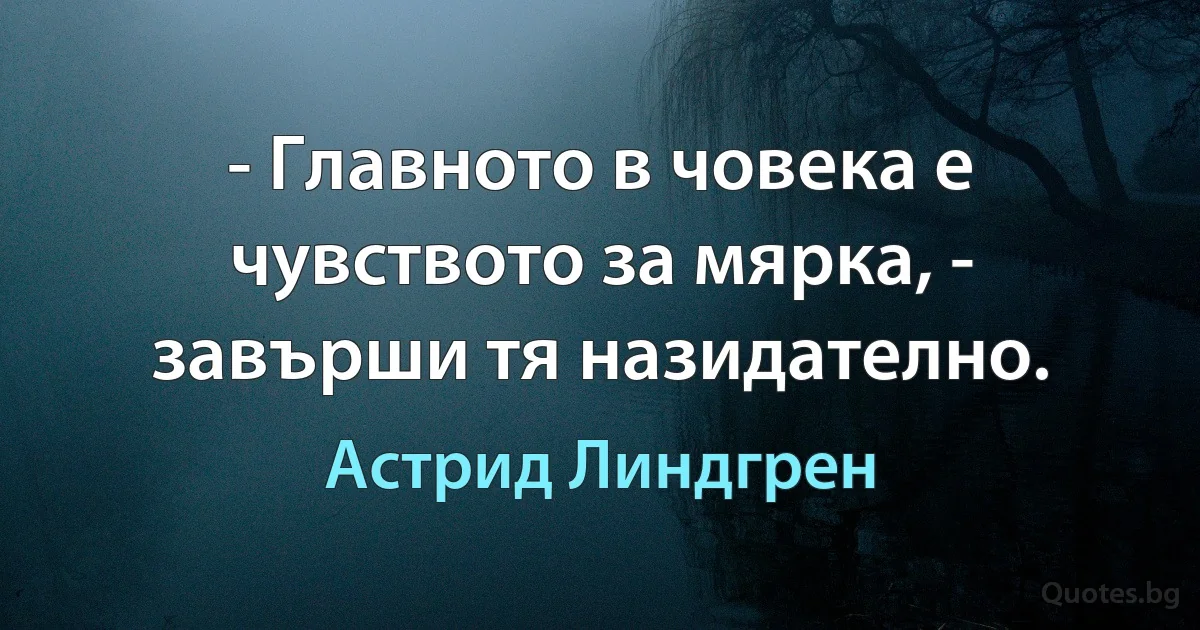 - Главното в човека е чувството за мярка, - завърши тя назидателно. (Астрид Линдгрен)