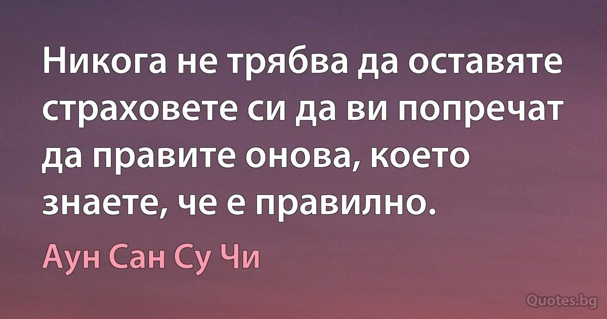 Никога не трябва да оставяте страховете си да ви попречат да правите онова, което знаете, че е правилно. (Аун Сан Су Чи)