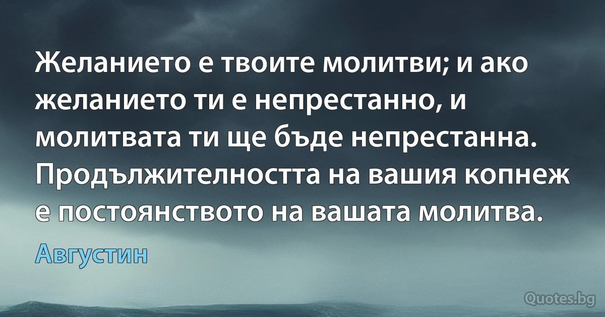 Желанието е твоите молитви; и ако желанието ти е непрестанно, и молитвата ти ще бъде непрестанна. Продължителността на вашия копнеж е постоянството на вашата молитва. (Августин)