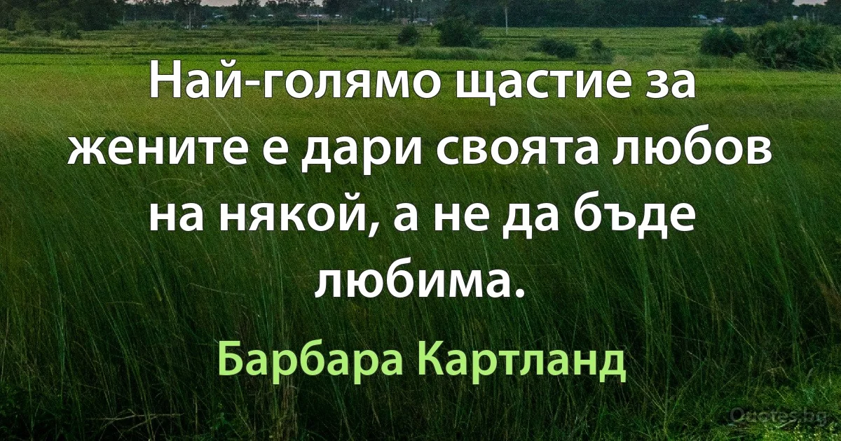 Най-голямо щастие за жените е дари своята любов на някой, а не да бъде любима. (Барбара Картланд)