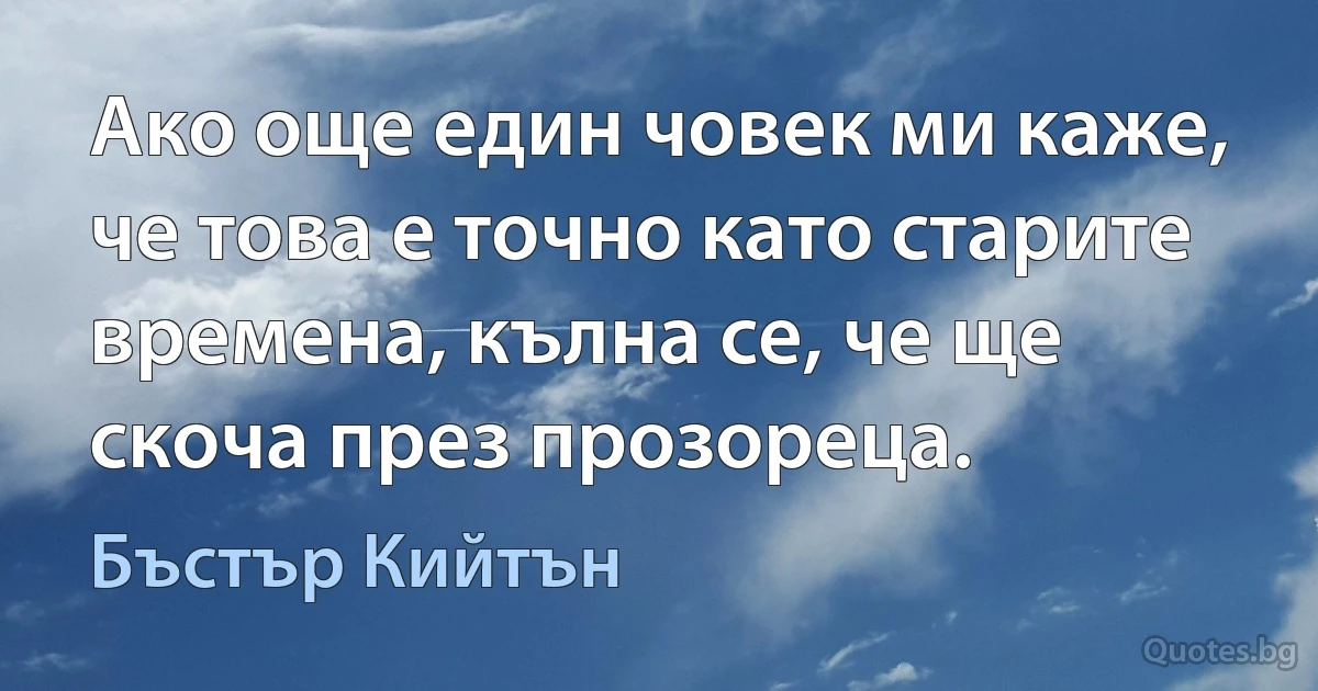 Ако още един човек ми каже, че това е точно като старите времена, кълна се, че ще скоча през прозореца. (Бъстър Кийтън)