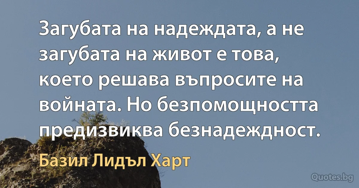 Загубата на надеждата, а не загубата на живот е това, което решава въпросите на войната. Но безпомощността предизвиква безнадеждност. (Базил Лидъл Харт)