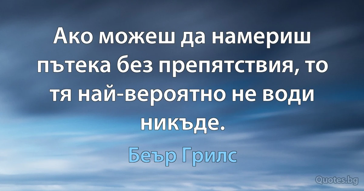 Ако можеш да намериш пътека без препятствия, то тя най-вероятно не води никъде. (Беър Грилс)