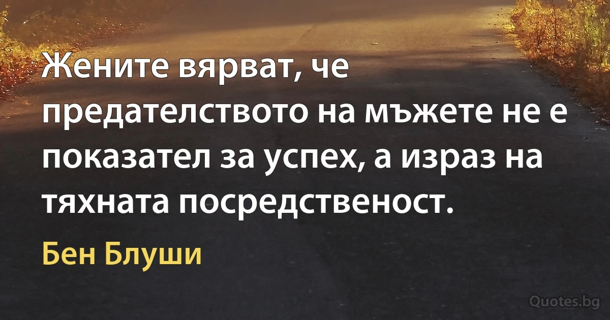 Жените вярват, че предателството на мъжете не е показател за успех, а израз на тяхната посредственост. (Бен Блуши)