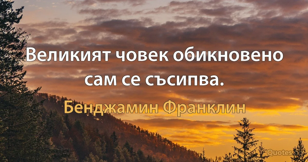 Великият човек обикновено сам се съсипва. (Бенджамин Франклин)