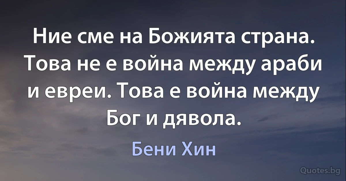 Ние сме на Божията страна. Това не е война между араби и евреи. Това е война между Бог и дявола. (Бени Хин)