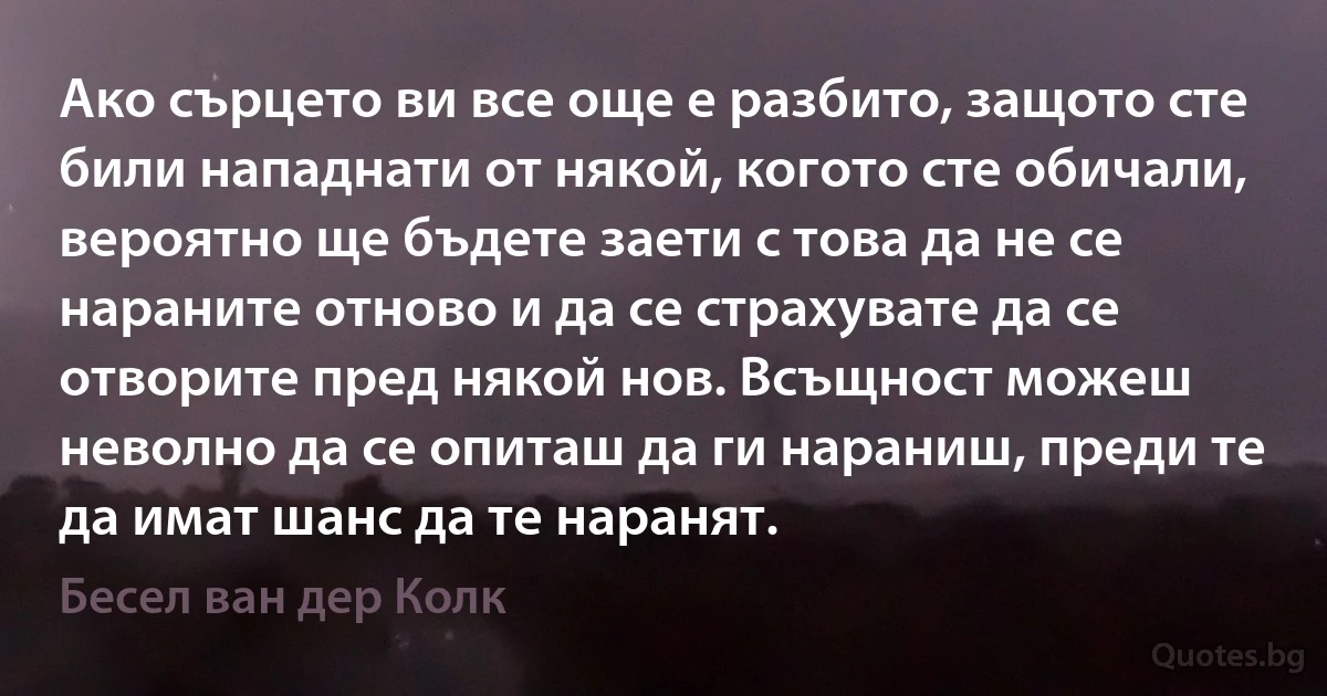 Ако сърцето ви все още е разбито, защото сте били нападнати от някой, когото сте обичали, вероятно ще бъдете заети с това да не се нараните отново и да се страхувате да се отворите пред някой нов. Всъщност можеш неволно да се опиташ да ги нараниш, преди те да имат шанс да те наранят. (Бесел ван дер Колк)