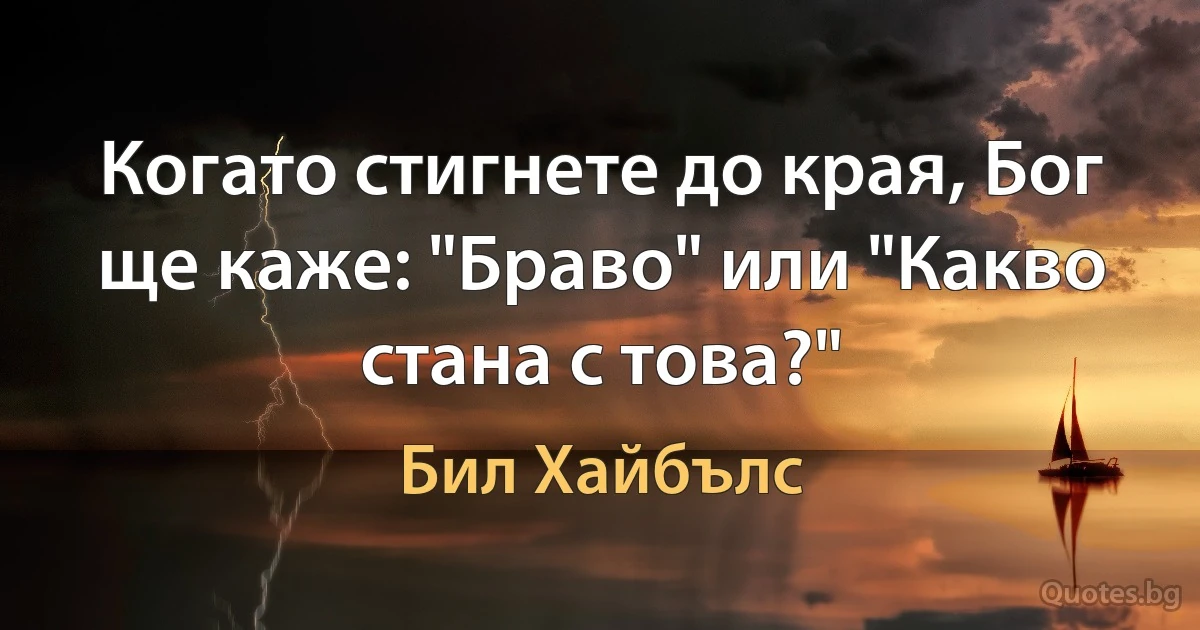 Когато стигнете до края, Бог ще каже: "Браво" или "Какво стана с това?" (Бил Хайбълс)