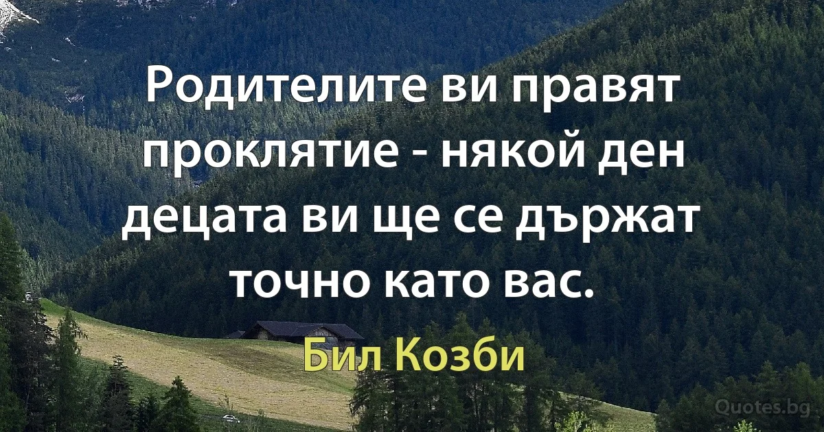 Родителите ви правят проклятие - някой ден децата ви ще се държат точно като вас. (Бил Козби)