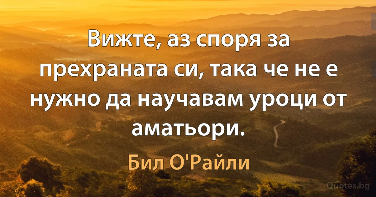 Вижте, аз споря за прехраната си, така че не е нужно да научавам уроци от аматьори. (Бил О'Райли)