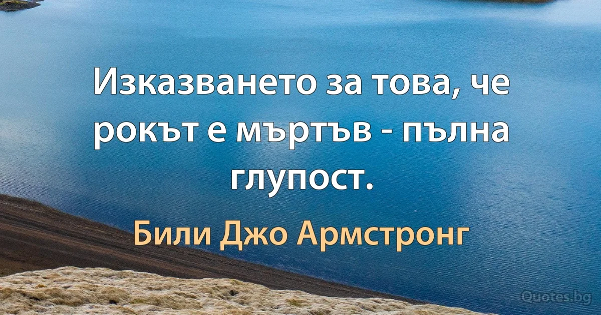 Изказването за това, че рокът е мъртъв - пълна глупост. (Били Джо Армстронг)