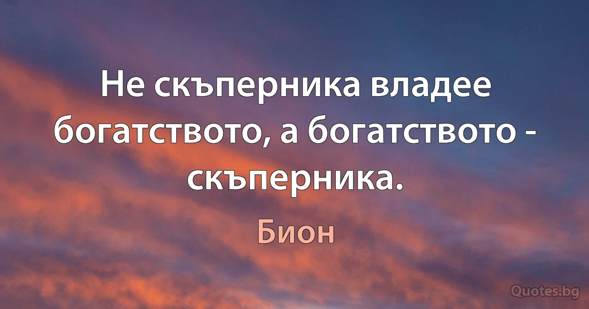 Не скъперника владее богатството, а богатството - скъперника. (Бион)